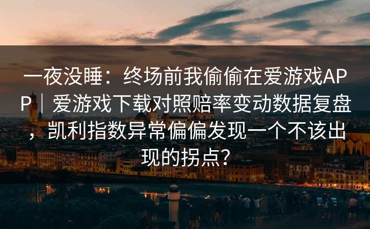 一夜没睡：终场前我偷偷在爱游戏APP｜爱游戏下载对照赔率变动数据复盘，凯利指数异常偏偏发现一个不该出现的拐点？
