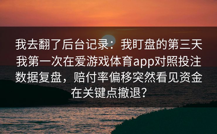 我去翻了后台记录：我盯盘的第三天我第一次在爱游戏体育app对照投注数据复盘，赔付率偏移突然看见资金在关键点撤退？