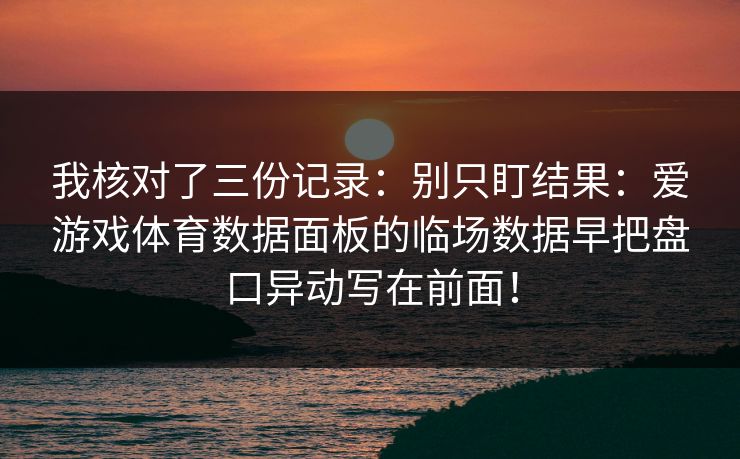 我核对了三份记录：别只盯结果：爱游戏体育数据面板的临场数据早把盘口异动写在前面！
