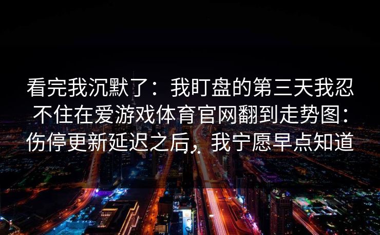 看完我沉默了：我盯盘的第三天我忍不住在爱游戏体育官网翻到走势图：伤停更新延迟之后，我宁愿早点知道…