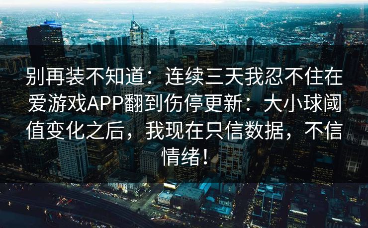 别再装不知道：连续三天我忍不住在爱游戏APP翻到伤停更新：大小球阈值变化之后，我现在只信数据，不信情绪！