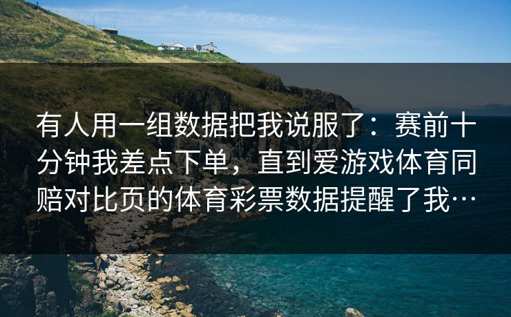 有人用一组数据把我说服了：赛前十分钟我差点下单，直到爱游戏体育同赔对比页的体育彩票数据提醒了我…
