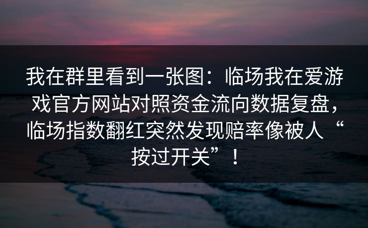 我在群里看到一张图：临场我在爱游戏官方网站对照资金流向数据复盘，临场指数翻红突然发现赔率像被人“按过开关”！