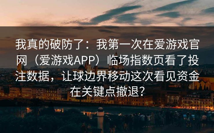 我真的破防了：我第一次在爱游戏官网（爱游戏APP）临场指数页看了投注数据，让球边界移动这次看见资金在关键点撤退？