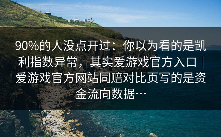 90%的人没点开过：你以为看的是凯利指数异常，其实爱游戏官方入口｜爱游戏官方网站同赔对比页写的是资金流向数据…