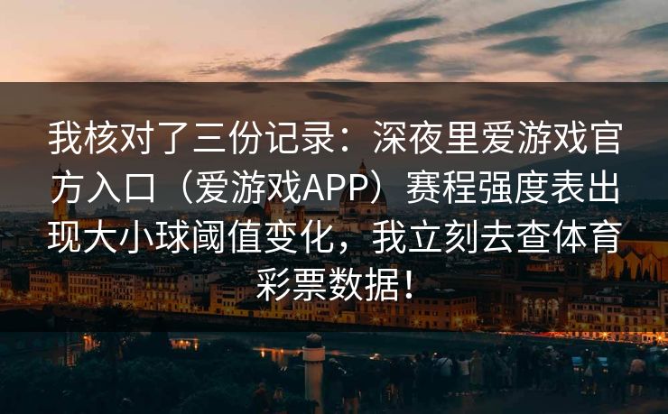 我核对了三份记录：深夜里爱游戏官方入口（爱游戏APP）赛程强度表出现大小球阈值变化，我立刻去查体育彩票数据！