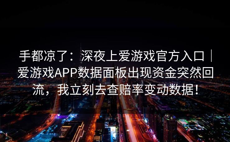 手都凉了：深夜上爱游戏官方入口｜爱游戏APP数据面板出现资金突然回流，我立刻去查赔率变动数据！