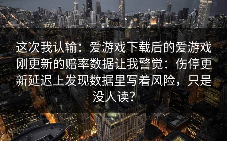 这次我认输：爱游戏下载后的爱游戏刚更新的赔率数据让我警觉：伤停更新延迟上发现数据里写着风险，只是没人读？