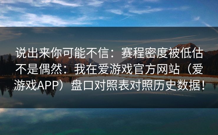 说出来你可能不信：赛程密度被低估不是偶然：我在爱游戏官方网站（爱游戏APP）盘口对照表对照历史数据！