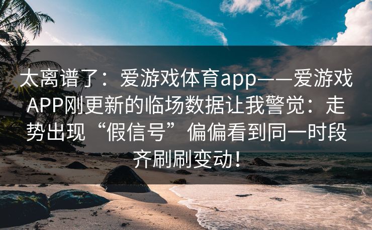 太离谱了：爱游戏体育app——爱游戏APP刚更新的临场数据让我警觉：走势出现“假信号”偏偏看到同一时段齐刷刷变动！