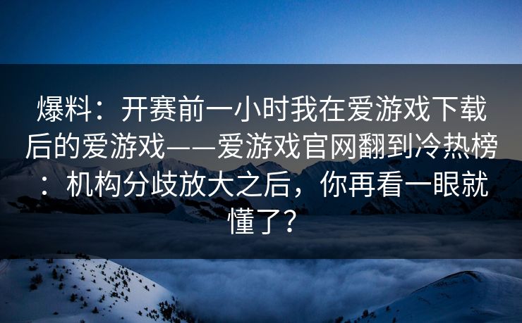 爆料：开赛前一小时我在爱游戏下载后的爱游戏——爱游戏官网翻到冷热榜：机构分歧放大之后，你再看一眼就懂了？