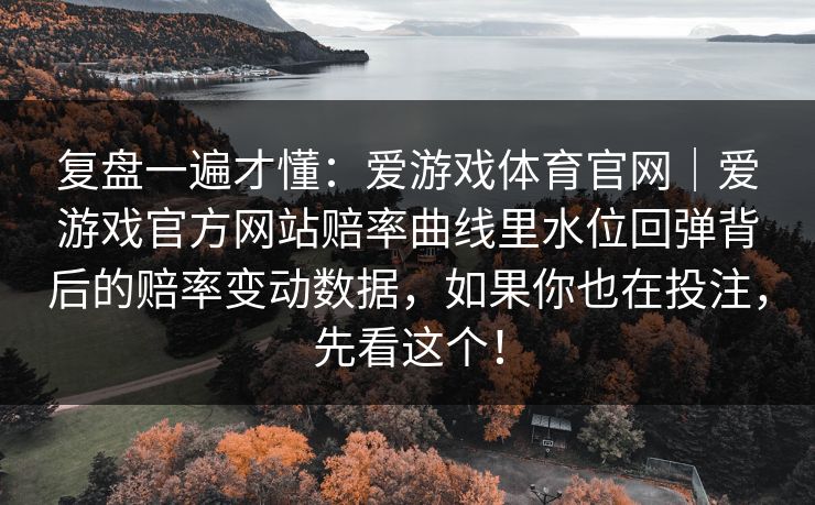 复盘一遍才懂：爱游戏体育官网｜爱游戏官方网站赔率曲线里水位回弹背后的赔率变动数据，如果你也在投注，先看这个！