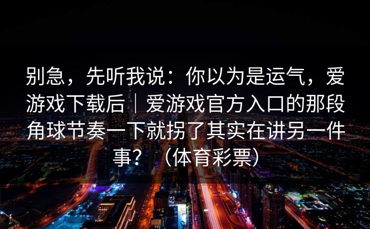 别急，先听我说：你以为是运气，爱游戏下载后｜爱游戏官方入口的那段角球节奏一下就拐了其实在讲另一件事？（体育彩票）
