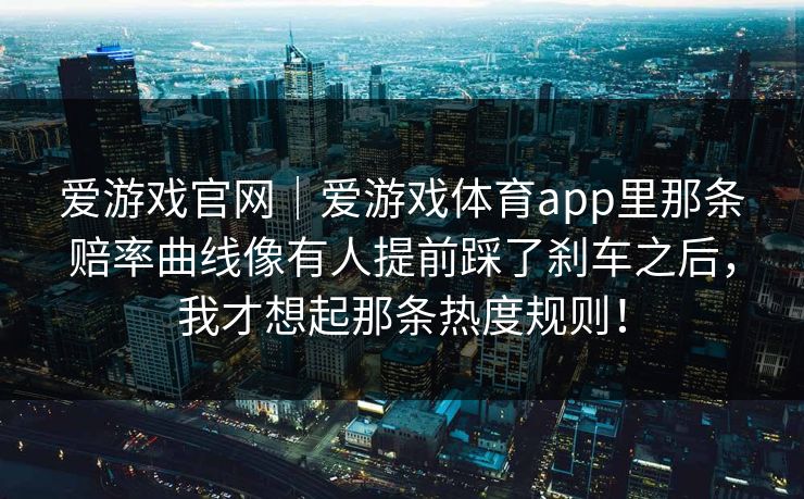 爱游戏官网｜爱游戏体育app里那条赔率曲线像有人提前踩了刹车之后，我才想起那条热度规则！