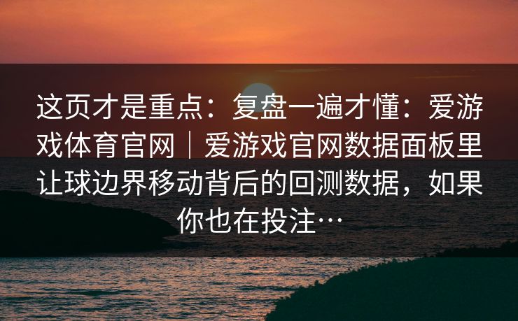 这页才是重点：复盘一遍才懂：爱游戏体育官网｜爱游戏官网数据面板里让球边界移动背后的回测数据，如果你也在投注…