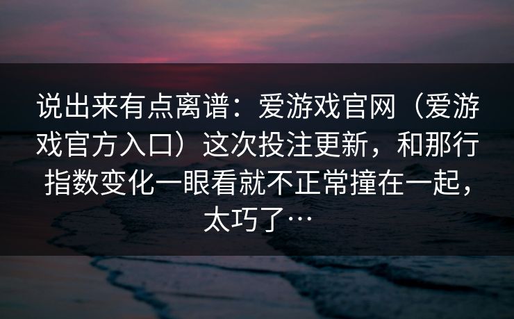 说出来有点离谱：爱游戏官网（爱游戏官方入口）这次投注更新，和那行指数变化一眼看就不正常撞在一起，太巧了…