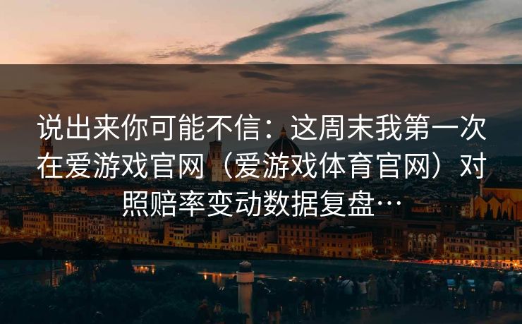 说出来你可能不信：这周末我第一次在爱游戏官网（爱游戏体育官网）对照赔率变动数据复盘…