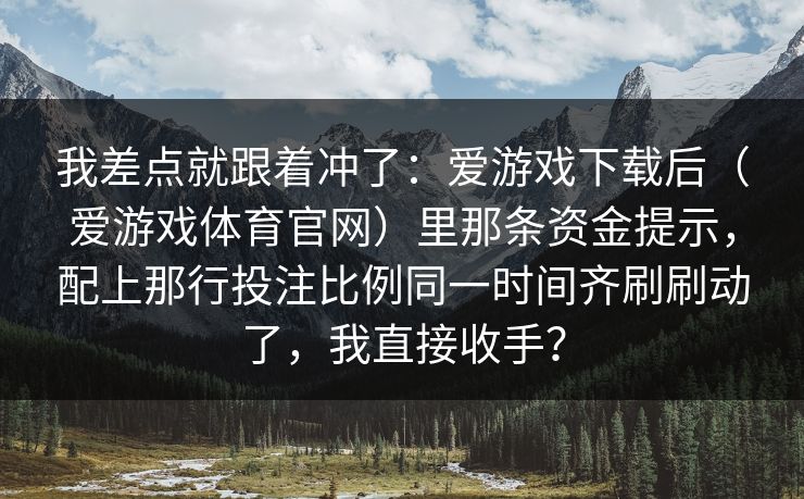 我差点就跟着冲了：爱游戏下载后（爱游戏体育官网）里那条资金提示，配上那行投注比例同一时间齐刷刷动了，我直接收手？