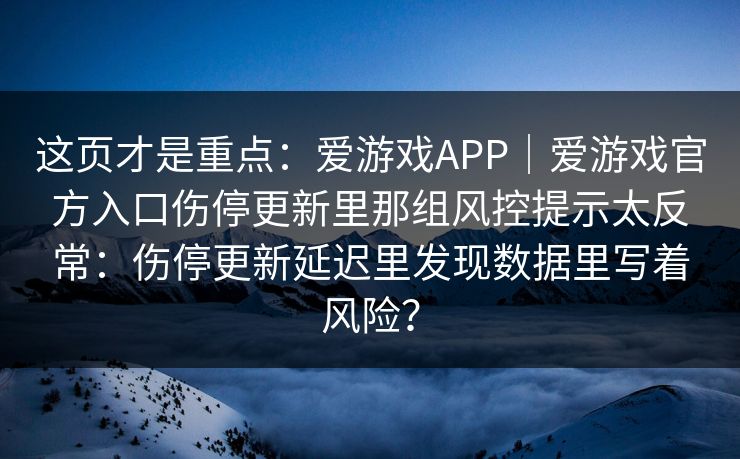 这页才是重点：爱游戏APP｜爱游戏官方入口伤停更新里那组风控提示太反常：伤停更新延迟里发现数据里写着风险？