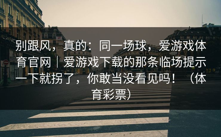 别跟风，真的：同一场球，爱游戏体育官网｜爱游戏下载的那条临场提示一下就拐了，你敢当没看见吗！（体育彩票）