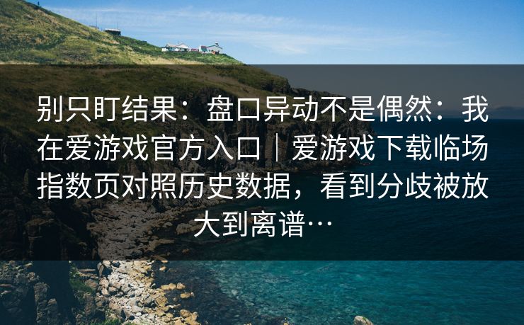 别只盯结果：盘口异动不是偶然：我在爱游戏官方入口｜爱游戏下载临场指数页对照历史数据，看到分歧被放大到离谱…