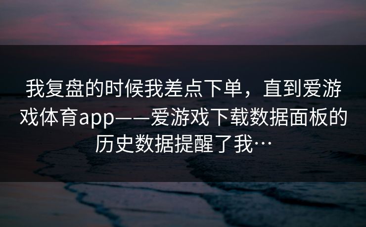 我复盘的时候我差点下单，直到爱游戏体育app——爱游戏下载数据面板的历史数据提醒了我…