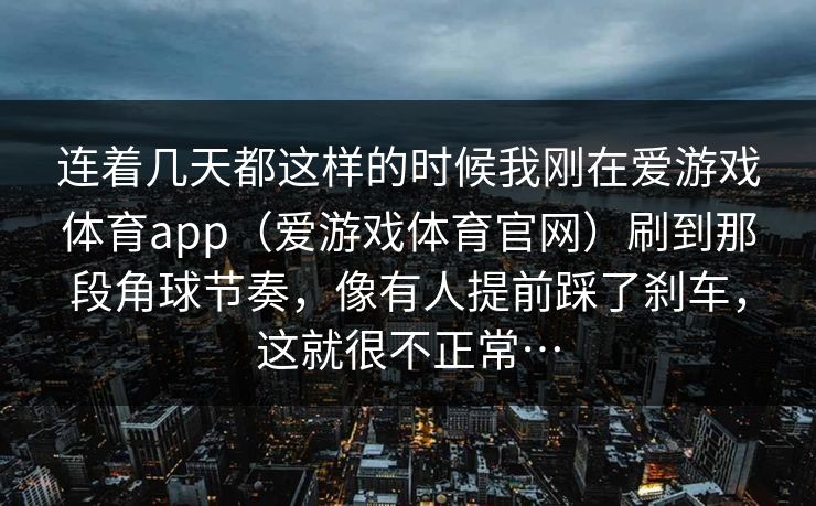 连着几天都这样的时候我刚在爱游戏体育app（爱游戏体育官网）刷到那段角球节奏，像有人提前踩了刹车，这就很不正常…