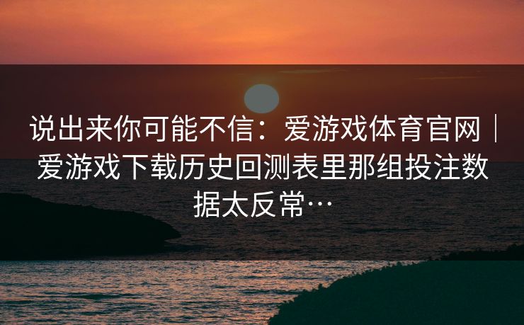 说出来你可能不信：爱游戏体育官网｜爱游戏下载历史回测表里那组投注数据太反常…