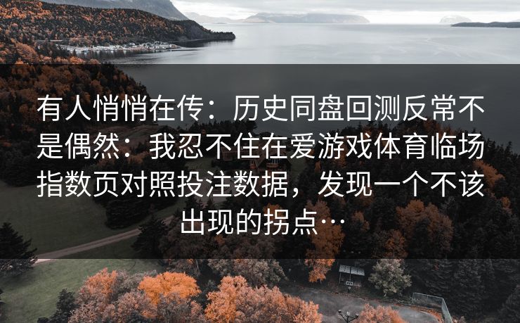 有人悄悄在传：历史同盘回测反常不是偶然：我忍不住在爱游戏体育临场指数页对照投注数据，发现一个不该出现的拐点…