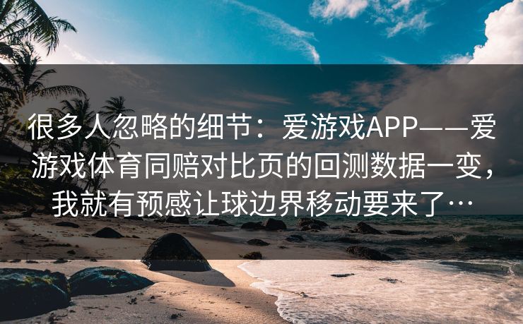 很多人忽略的细节：爱游戏APP——爱游戏体育同赔对比页的回测数据一变，我就有预感让球边界移动要来了…