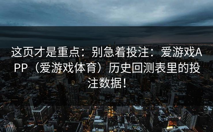 这页才是重点：别急着投注：爱游戏APP（爱游戏体育）历史回测表里的投注数据！