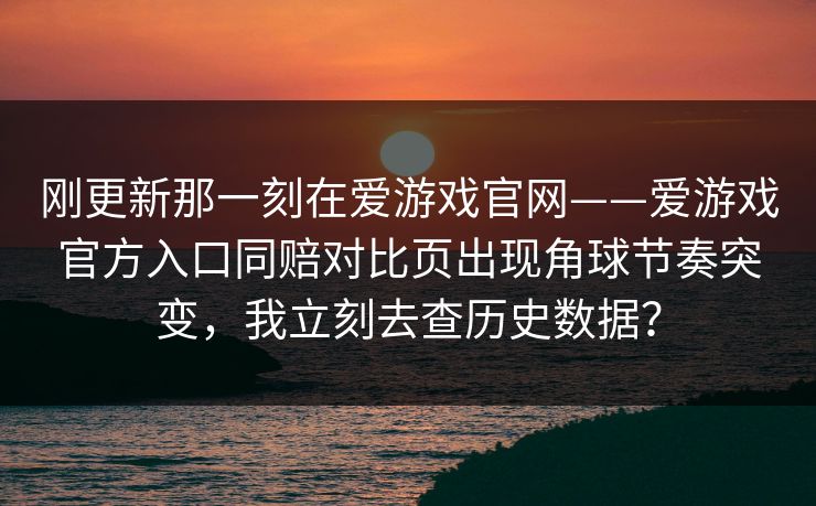 刚更新那一刻在爱游戏官网——爱游戏官方入口同赔对比页出现角球节奏突变，我立刻去查历史数据？