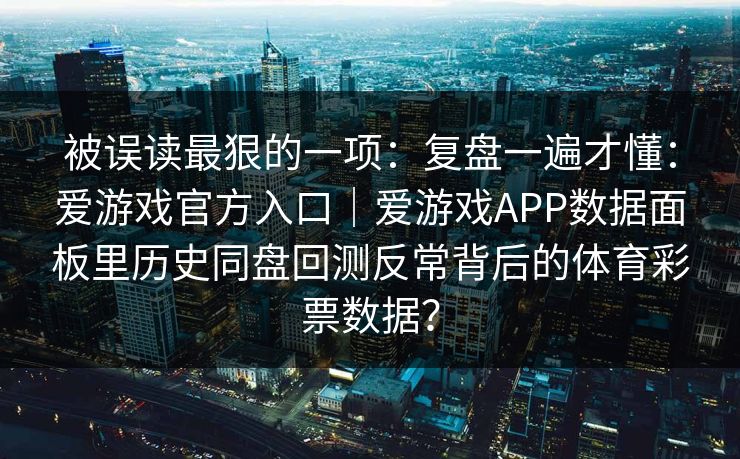 被误读最狠的一项：复盘一遍才懂：爱游戏官方入口｜爱游戏APP数据面板里历史同盘回测反常背后的体育彩票数据？