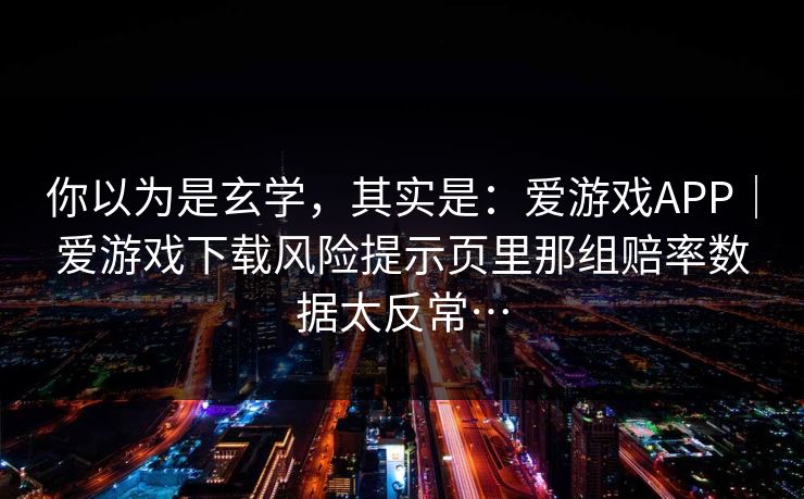 你以为是玄学，其实是：爱游戏APP｜爱游戏下载风险提示页里那组赔率数据太反常…