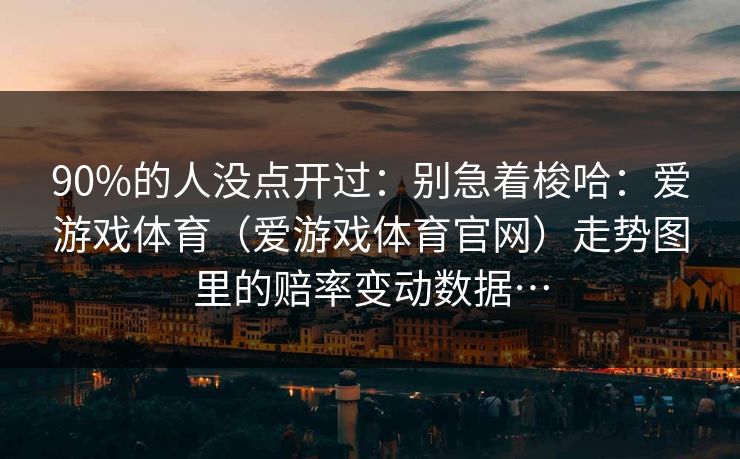 90%的人没点开过：别急着梭哈：爱游戏体育（爱游戏体育官网）走势图里的赔率变动数据…