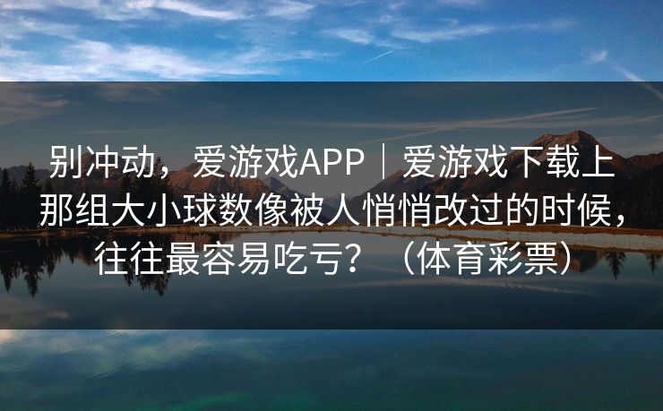 别冲动，爱游戏APP｜爱游戏下载上那组大小球数像被人悄悄改过的时候，往往最容易吃亏？（体育彩票）