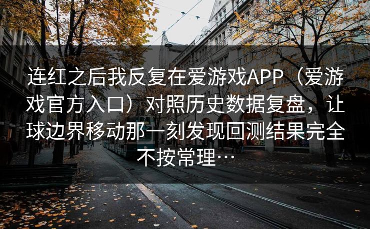 连红之后我反复在爱游戏APP（爱游戏官方入口）对照历史数据复盘，让球边界移动那一刻发现回测结果完全不按常理…