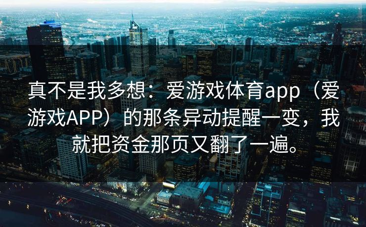 真不是我多想：爱游戏体育app（爱游戏APP）的那条异动提醒一变，我就把资金那页又翻了一遍。