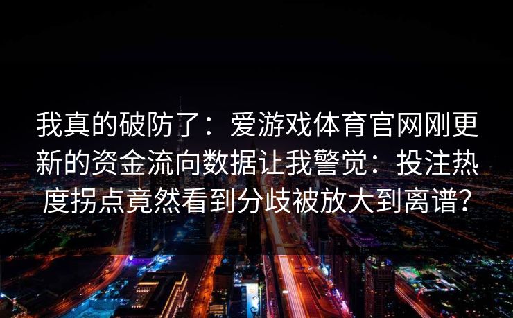 我真的破防了：爱游戏体育官网刚更新的资金流向数据让我警觉：投注热度拐点竟然看到分歧被放大到离谱？