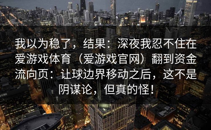 我以为稳了，结果：深夜我忍不住在爱游戏体育（爱游戏官网）翻到资金流向页：让球边界移动之后，这不是阴谋论，但真的怪！