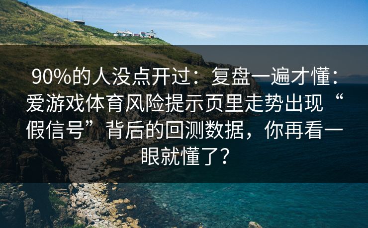 90%的人没点开过：复盘一遍才懂：爱游戏体育风险提示页里走势出现“假信号”背后的回测数据，你再看一眼就懂了？