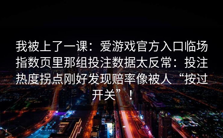 我被上了一课：爱游戏官方入口临场指数页里那组投注数据太反常：投注热度拐点刚好发现赔率像被人“按过开关”！