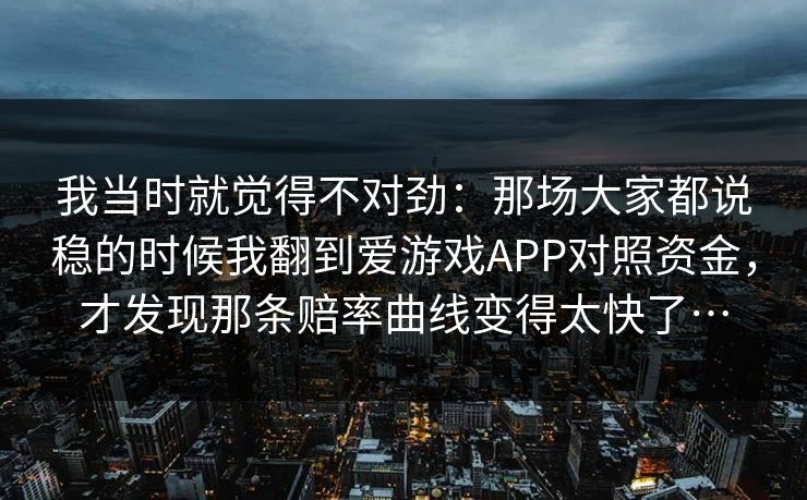 我当时就觉得不对劲：那场大家都说稳的时候我翻到爱游戏APP对照资金，才发现那条赔率曲线变得太快了…