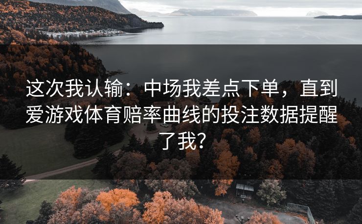 这次我认输：中场我差点下单，直到爱游戏体育赔率曲线的投注数据提醒了我？