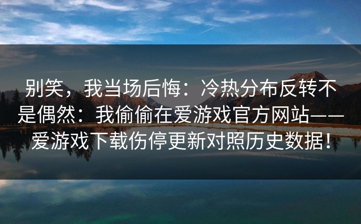 别笑，我当场后悔：冷热分布反转不是偶然：我偷偷在爱游戏官方网站——爱游戏下载伤停更新对照历史数据！