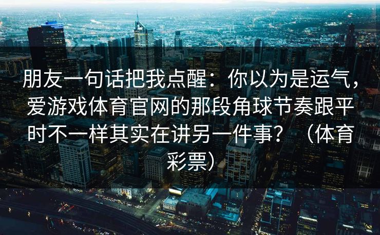 朋友一句话把我点醒：你以为是运气，爱游戏体育官网的那段角球节奏跟平时不一样其实在讲另一件事？（体育彩票）