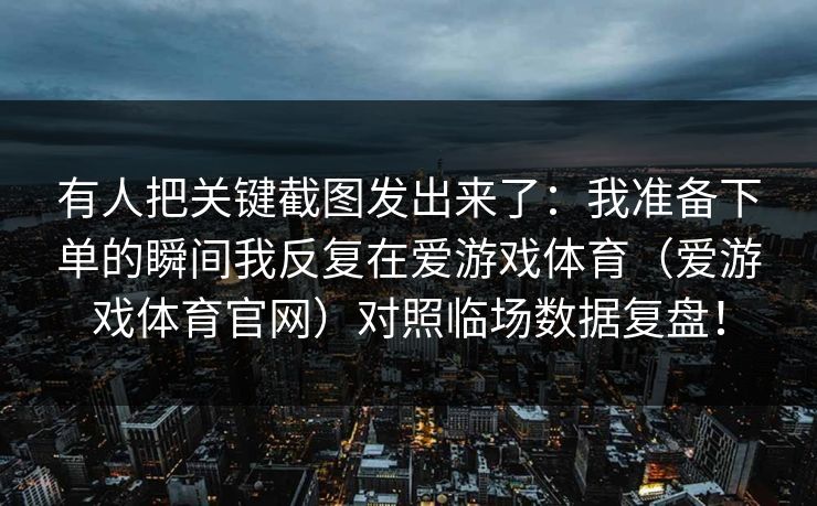 有人把关键截图发出来了：我准备下单的瞬间我反复在爱游戏体育（爱游戏体育官网）对照临场数据复盘！