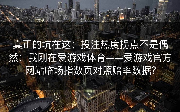 真正的坑在这：投注热度拐点不是偶然：我刚在爱游戏体育——爱游戏官方网站临场指数页对照赔率数据？