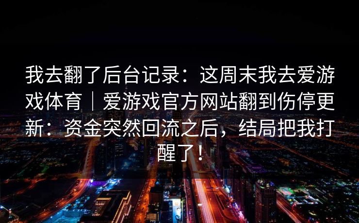 我去翻了后台记录：这周末我去爱游戏体育｜爱游戏官方网站翻到伤停更新：资金突然回流之后，结局把我打醒了！