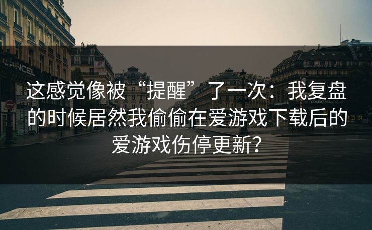 这感觉像被“提醒”了一次：我复盘的时候居然我偷偷在爱游戏下载后的爱游戏伤停更新？